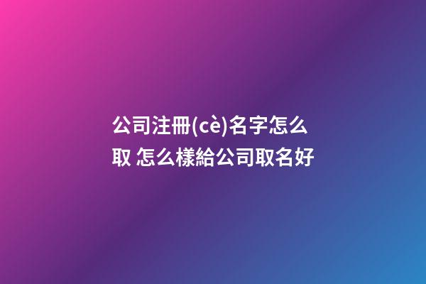 公司注冊(cè)名字怎么取 怎么樣給公司取名好-第1張-公司起名-玄機(jī)派